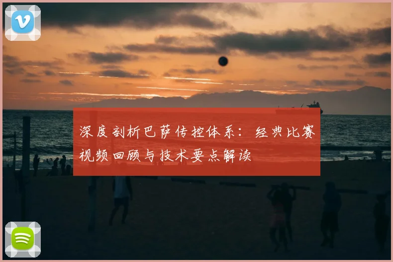 深度剖析巴萨传控体系：经典比赛视频回顾与技术要点解读