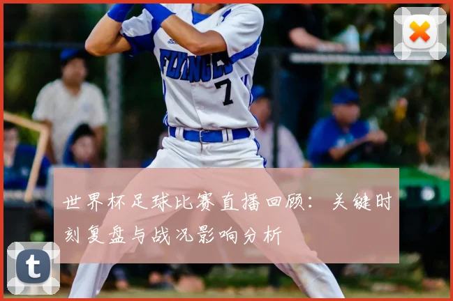世界杯足球比赛直播回顾：关键时刻复盘与战况影响分析