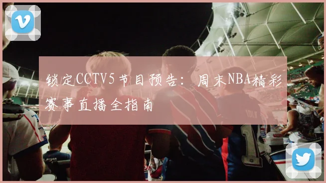 锁定CCTV5节目预告：周末NBA精彩赛事直播全指南