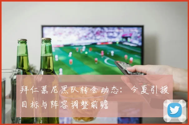 拜仁慕尼黑队转会动态：今夏引援目标与阵容调整前瞻