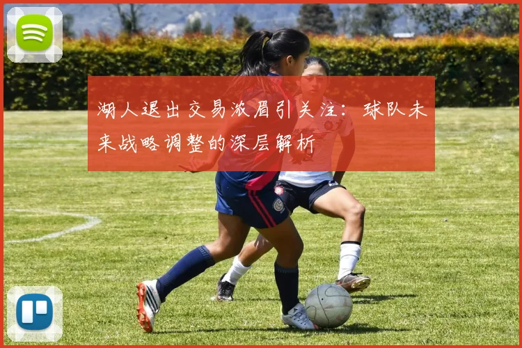 湖人退出交易浓眉引关注：球队未来战略调整的深层解析