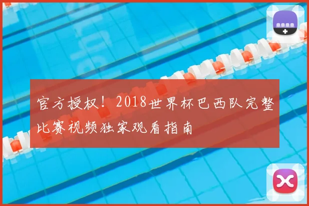 官方授权！2018世界杯巴西队完整比赛视频独家观看指南