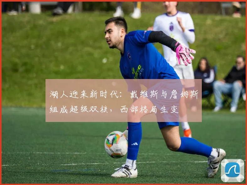 湖人迎来新时代：戴维斯与詹姆斯组成超级双核，西部格局生变