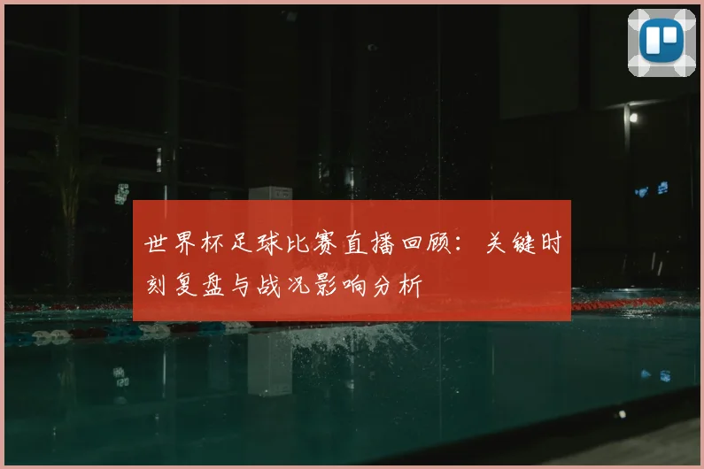 世界杯足球比赛直播回顾：关键时刻复盘与战况影响分析