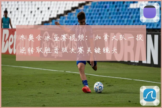 冬奥会冰壶赛视频：加拿大队一投逆转取胜晋级决赛关键镜头