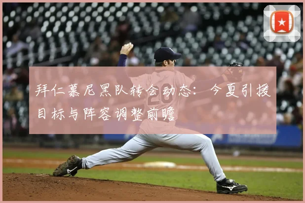 拜仁慕尼黑队转会动态：今夏引援目标与阵容调整前瞻