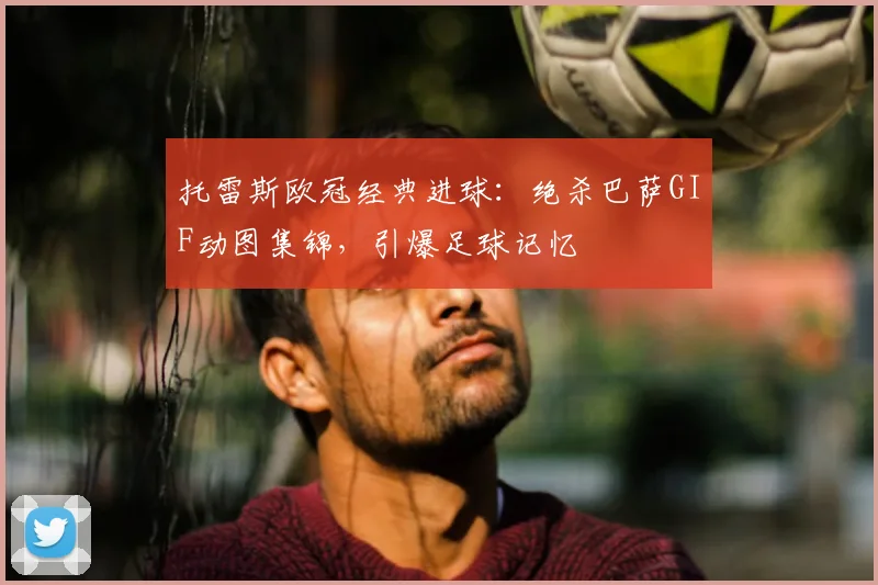 托雷斯欧冠经典进球：绝杀巴萨GIF动图集锦，引爆足球记忆