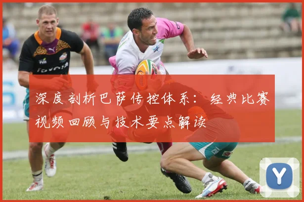 深度剖析巴萨传控体系：经典比赛视频回顾与技术要点解读