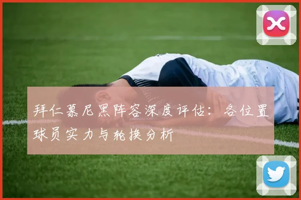 拜仁慕尼黑阵容深度评估：各位置球员实力与轮换分析